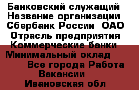 Банковский служащий › Название организации ­ Сбербанк России, ОАО › Отрасль предприятия ­ Коммерческие банки › Минимальный оклад ­ 14 000 - Все города Работа » Вакансии   . Ивановская обл.